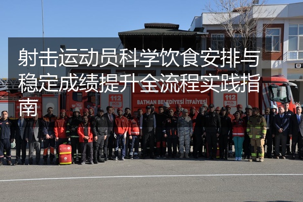 射击运动员科学饮食安排与稳定成绩提升全流程实践指南