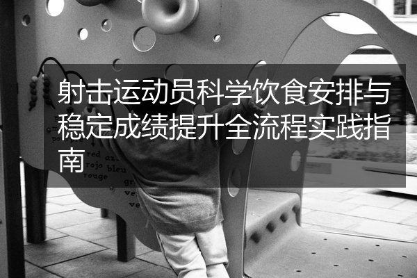 射击运动员科学饮食安排与稳定成绩提升全流程实践指南