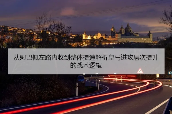 从姆巴佩左路内收到整体提速解析皇马进攻层次提升的战术逻辑