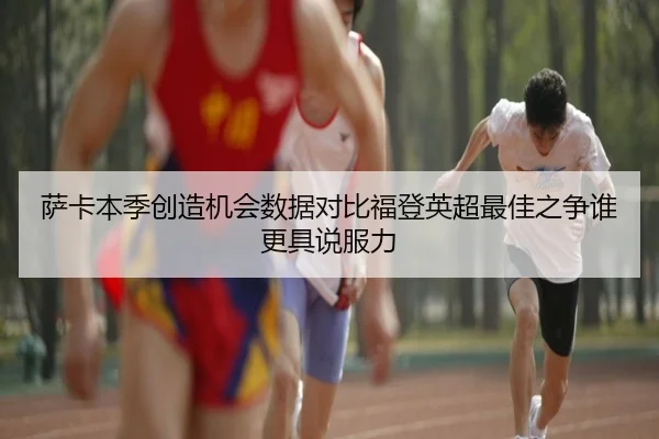 萨卡本季创造机会数据对比福登英超最佳之争谁更具说服力 - nangong yule
